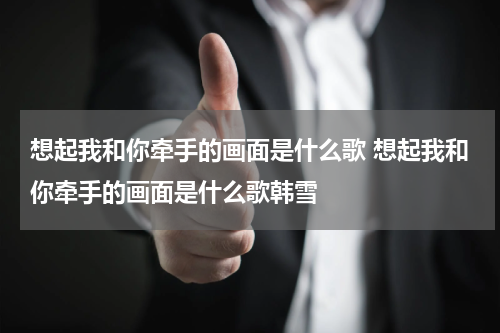 想起我和你牵手的画面是什么歌 想起我和你牵手的画面是什么歌韩雪