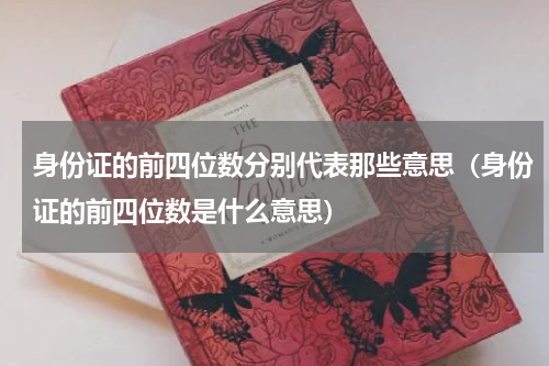 身份证的前四位数分别代表那些意思（身份证的前四位数是什么意思）