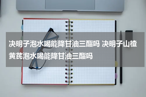决明子泡水喝能降甘油三酯吗 决明子山楂黄芪泡水喝能降甘油三酯吗