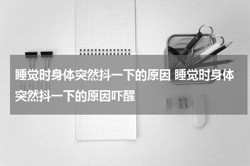 睡觉时身体突然抖一下的原因 睡觉时身体突然抖一下的原因吓醒