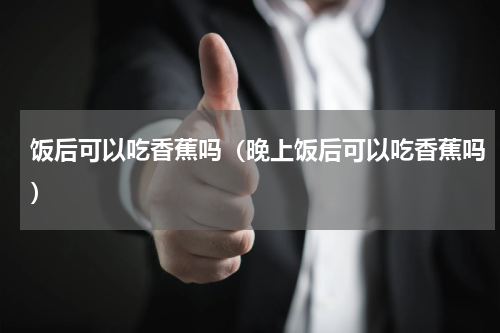 饭后可以吃香蕉吗（晚上饭后可以吃香蕉吗）