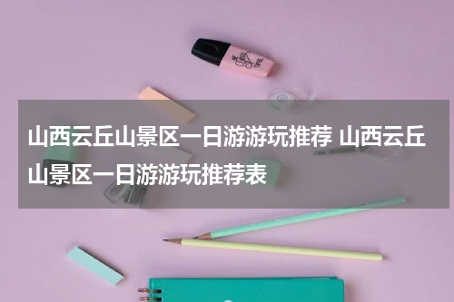 山西云丘山景区一日游游玩推荐 山西云丘山景区一日游游玩推荐表
