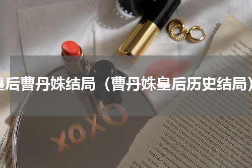 皇后曹丹姝结局（曹丹姝皇后历史结局）