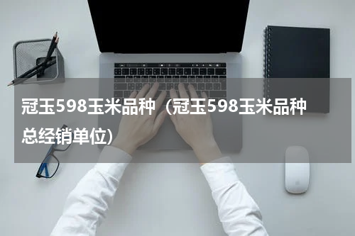 冠玉598玉米品种（冠玉598玉米品种总经销单位）