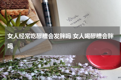 女人经常吃醪糟会发胖吗 女人喝醪糟会胖吗