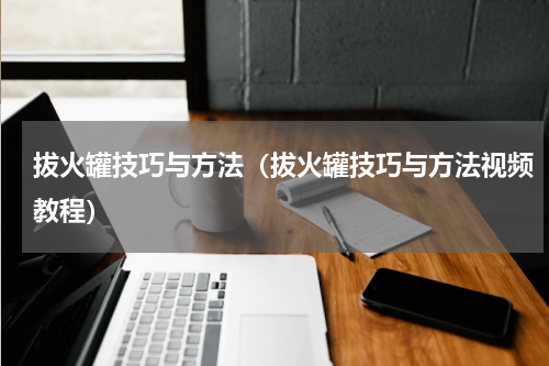 拔火罐技巧与方法（拔火罐技巧与方法视频教程）