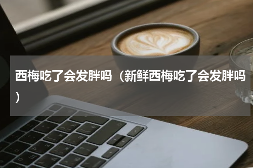 西梅吃了会发胖吗（新鲜西梅吃了会发胖吗）