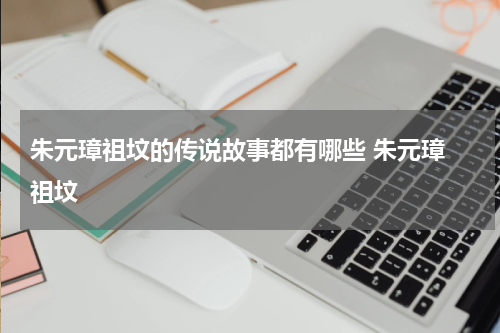 朱元璋祖坟的传说故事都有哪些 朱元璋 祖坟