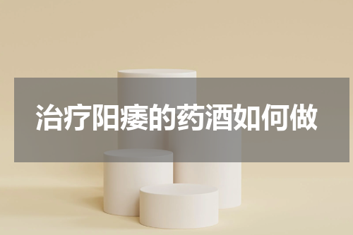 治疗阳痿的药酒如何做