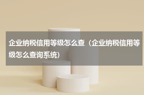 企业纳税信用等级怎么查（企业纳税信用等级怎么查询系统）