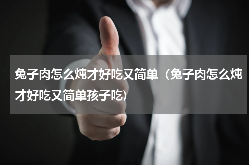 兔子肉怎么炖才好吃又简单（兔子肉怎么炖才好吃又简单孩子吃）