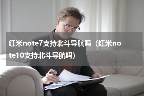 红米note7支持北斗导航吗（红米note10支持北斗导航吗）
