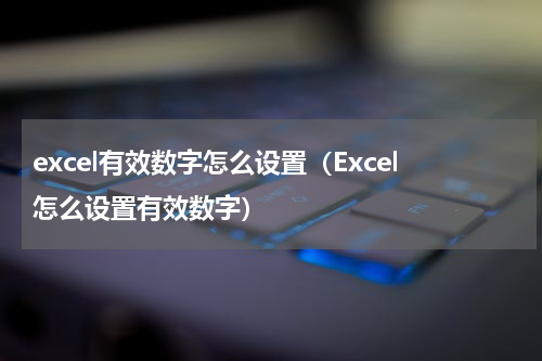 excel有效数字怎么设置（Excel怎么设置有效数字）
