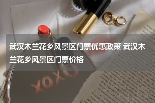 武汉木兰花乡风景区门票优惠政策 武汉木兰花乡风景区门票价格