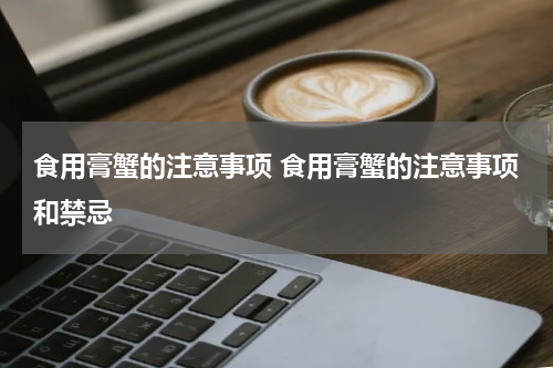 食用膏蟹的注意事项 食用膏蟹的注意事项和禁忌