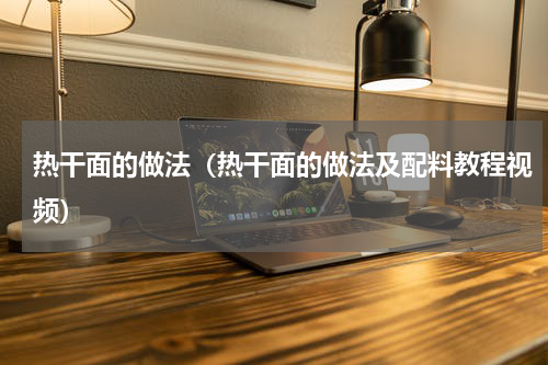 热干面的做法（热干面的做法及配料教程视频）