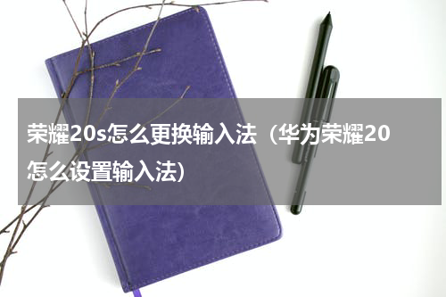 荣耀20s怎么更换输入法（华为荣耀20怎么设置输入法）