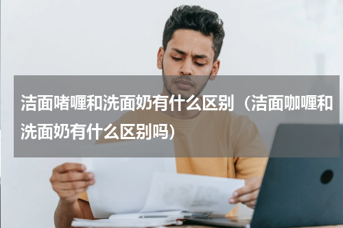 洁面啫喱和洗面奶有什么区别（洁面咖喱和洗面奶有什么区别吗）