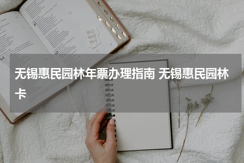 无锡惠民园林年票办理指南 无锡惠民园林卡