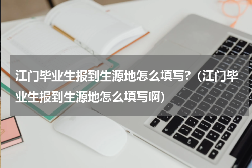 江门毕业生报到生源地怎么填写?（江门毕业生报到生源地怎么填写啊）
