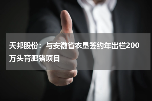 天邦股份：与安徽省农垦签约年出栏200万头育肥猪项目