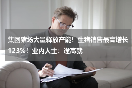 集团猪场大量释放产能！生猪销售最高增长123%！业内人士：逢高就