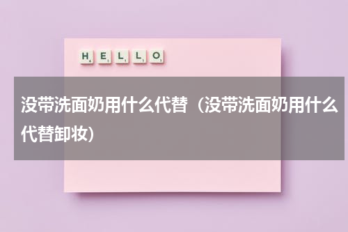 没带洗面奶用什么代替（没带洗面奶用什么代替卸妆）