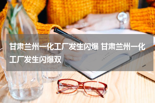 甘肃兰州一化工厂发生闪爆 甘肃兰州一化工厂发生闪爆双