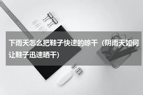 下雨天怎么把鞋子快速的晾干（阴雨天如何让鞋子迅速晒干）