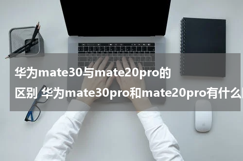 华为mate30与mate20pro的区别 华为mate30pro和mate20pro有什么区别