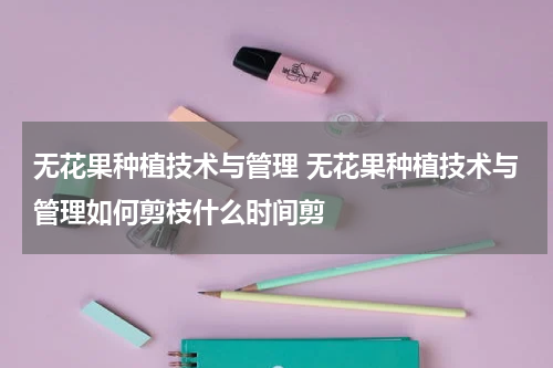 无花果种植技术与管理 无花果种植技术与管理如何剪枝什么时间剪