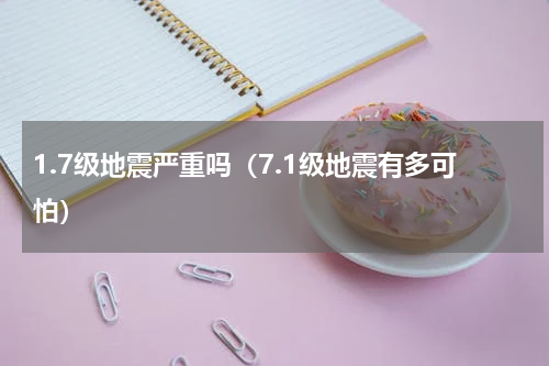 1.7级地震严重吗（7.1级地震有多可怕）