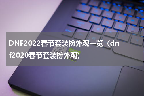 DNF2022春节套装扮外观一览（dnf2020春节套装扮外观）
