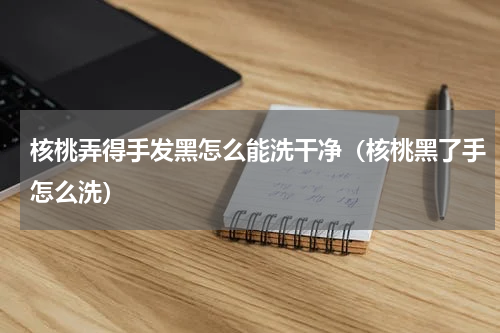 核桃弄得手发黑怎么能洗干净（核桃黑了手怎么洗）