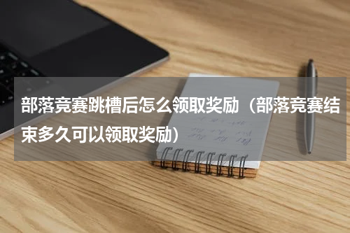 部落竞赛跳槽后怎么领取奖励（部落竞赛结束多久可以领取奖励）
