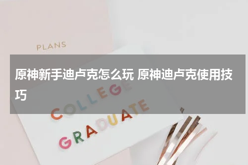 原神新手迪卢克怎么玩 原神迪卢克使用技巧