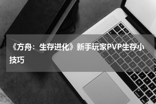 《方舟：生存进化》新手玩家PVP生存小技巧