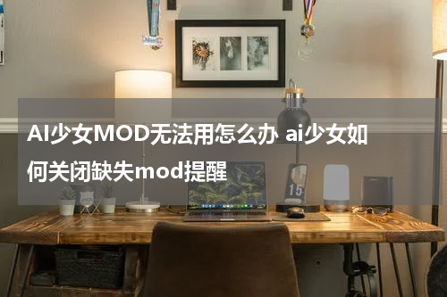 AI少女MOD无法用怎么办 ai少女如何关闭缺失mod提醒