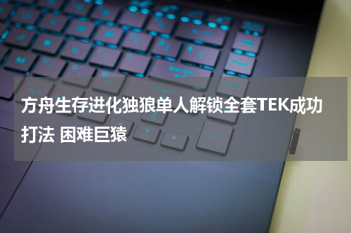 方舟生存进化独狼单人解锁全套TEK成功打法 困难巨猿