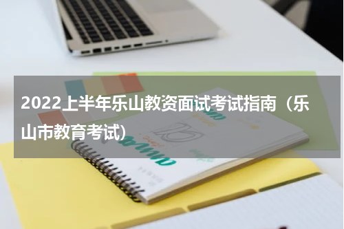 2022上半年乐山教资面试考试指南（乐山市教育考试）