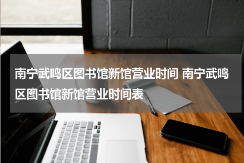 南宁武鸣区图书馆新馆营业时间 南宁武鸣区图书馆新馆营业时间表