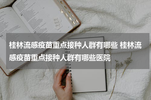 桂林流感疫苗重点接种人群有哪些 桂林流感疫苗重点接种人群有哪些医院