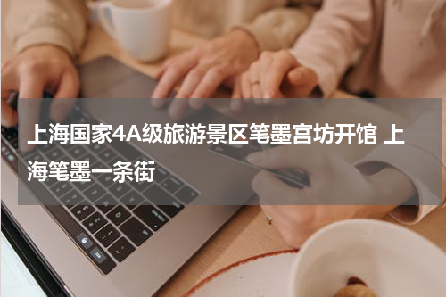 上海国家4A级旅游景区笔墨宫坊开馆 上海笔墨一条街