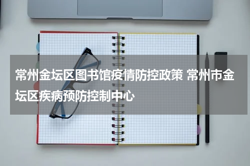 常州金坛区图书馆疫情防控政策 常州市金坛区疾病预防控制中心