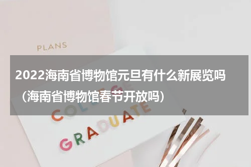 2022海南省博物馆元旦有什么新展览吗（海南省博物馆春节开放吗）