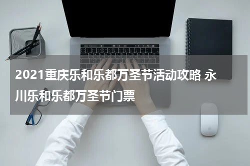 2021重庆乐和乐都万圣节活动攻略 永川乐和乐都万圣节门票