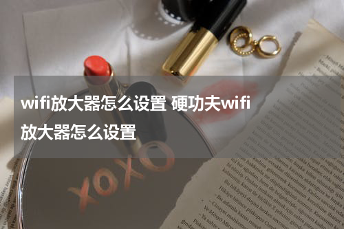 wifi放大器怎么设置 硬功夫wifi放大器怎么设置
