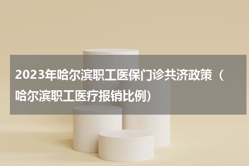 2023年哈尔滨职工医保门诊共济政策（哈尔滨职工医疗报销比例）