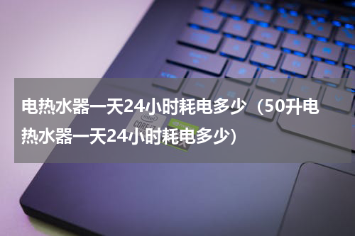 电热水器一天24小时耗电多少（50升电热水器一天24小时耗电多少）