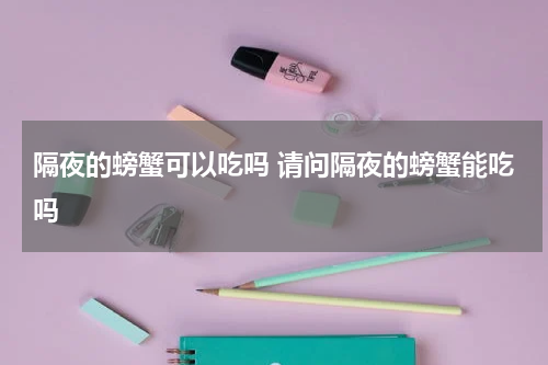 隔夜的螃蟹可以吃吗 请问隔夜的螃蟹能吃吗